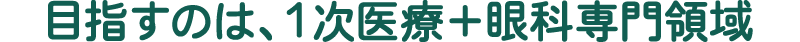 目指すのは、１次医療＋眼科専門領域