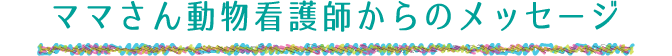 ママさん動物看護師からのメッセージ